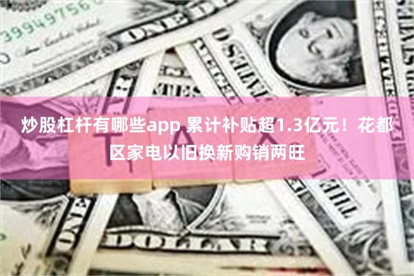 炒股杠杆有哪些app 累计补贴超1.3亿元！花都区家电以旧换新购销两旺