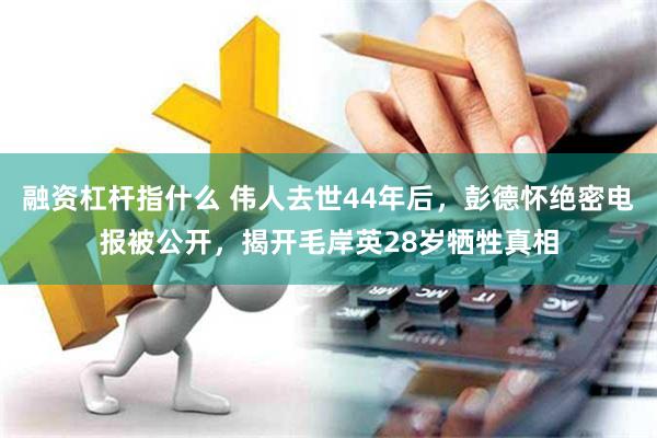 融资杠杆指什么 伟人去世44年后，彭德怀绝密电报被公开，揭开毛岸英28岁牺牲真相