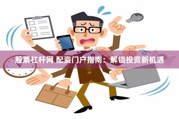 股票杠杆网 配资门户指南：解锁投资新机遇