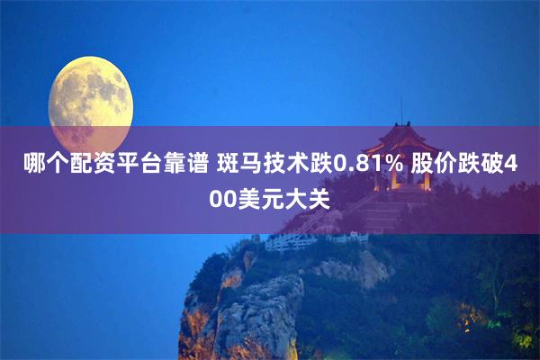 哪个配资平台靠谱 斑马技术跌0.81% 股价跌破400美元大