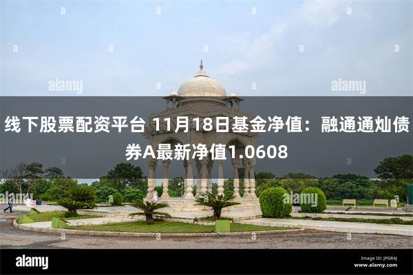 线下股票配资平台 11月18日基金净值：融通通灿债券A最新净值1.0608