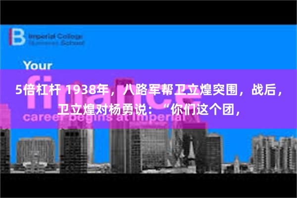 5倍杠杆 1938年，八路军帮卫立煌突围，战后，卫立煌对杨勇说：“你们这个团，