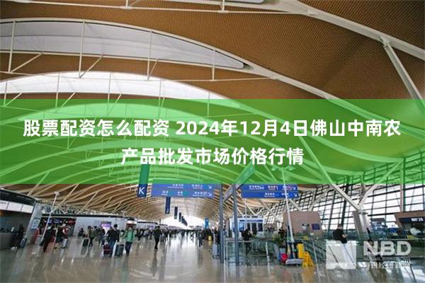 股票配资怎么配资 2024年12月4日佛山中南农产品批发市场价格行情