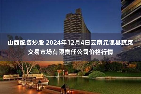 山西配资炒股 2024年12月4日云南元谋县蔬菜交易市场有限责任公司价格行情