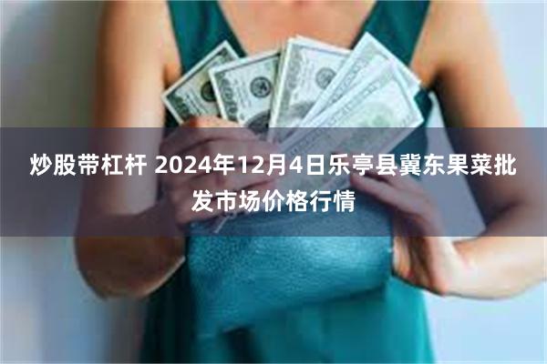 炒股带杠杆 2024年12月4日乐亭县冀东果菜批发市场价格行情