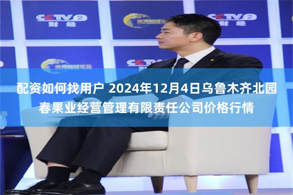 配资如何找用户 2024年12月4日乌鲁木齐北园春果业经营管理有限责任公司价格行情