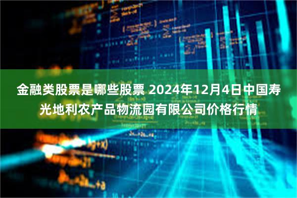 金融类股票是哪些股票 2024年12月4日中国寿光地利农产品物流园有限公司价格行情