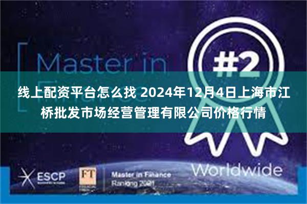 线上配资平台怎么找 2024年12月4日上海市江桥批发市场经营管理有限公司价格行情