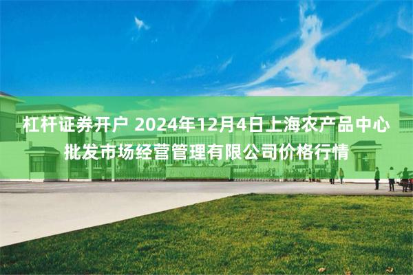 杠杆证券开户 2024年12月4日上海农产品中心批发市场经营管理有限公司价格行情