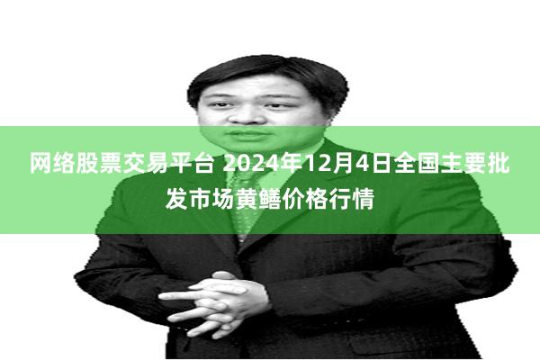 网络股票交易平台 2024年12月4日全国主要批发市场黄鳝价格行情