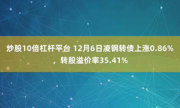 炒股10倍杠杆平台 12月6日凌钢转债上涨0.86%，转股溢价率35.41%