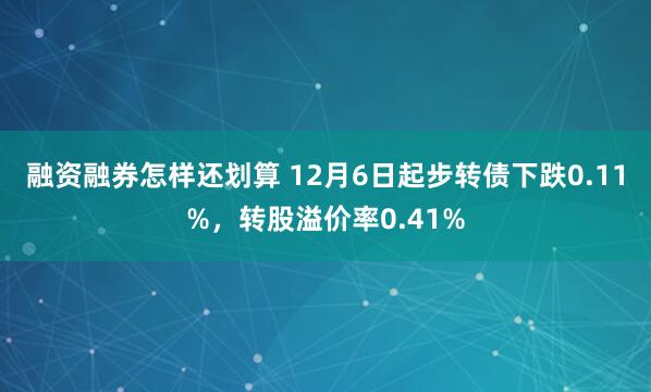 融资融券怎样还划算 12月6日起步转债下跌0.11%，转股溢价率0.41%