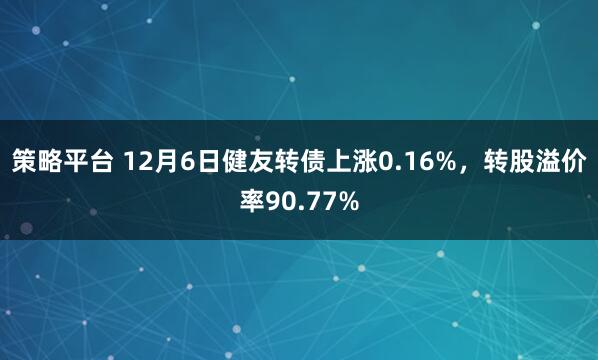 策略平台 12月6日健友转债上涨0.16%，转股溢价率90.77%