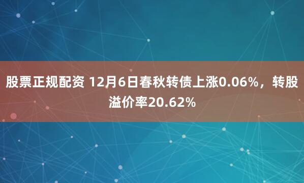 股票正规配资 12月6日春秋转债上涨0.06%，转股溢价率20.62%