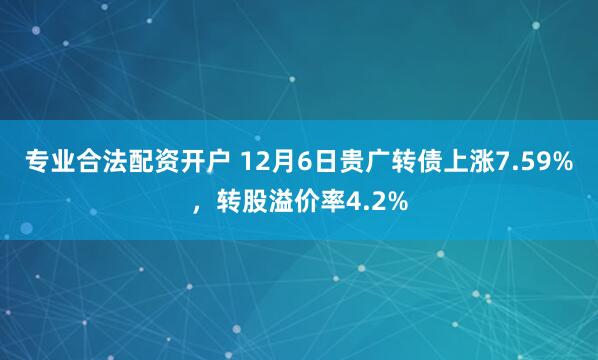 专业合法配资开户 12月6日贵广转债上涨7.59%，转股溢价率4.2%