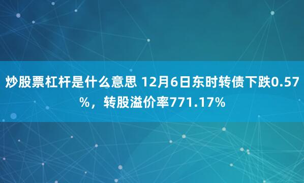 炒股票杠杆是什么意思 12月6日东时转债下跌0.57%，转股溢价率771.17%