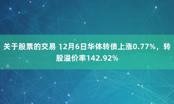 关于股票的交易 12月6日华体转债上涨0.77%，转股溢价率142.92%