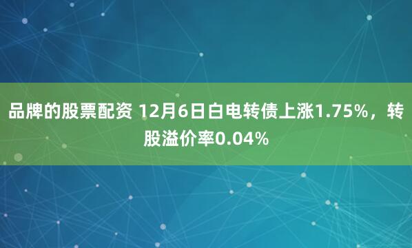 品牌的股票配资 12月6日白电转债上涨1.75%，转股溢价率0.04%