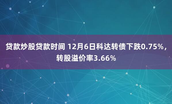 贷款炒股贷款时间 12月6日科达转债下跌0.75%，转股溢价率3.66%