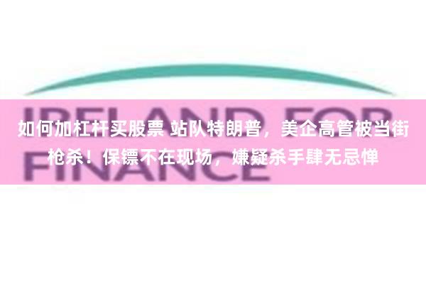 如何加杠杆买股票 站队特朗普，美企高管被当街枪杀！保镖不在现场，嫌疑杀手肆无忌惮