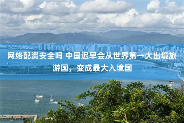 网络配资安全吗 中国迟早会从世界第一大出境旅游国，变成最大入境国