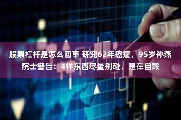 股票杠杆是怎么回事 研究62年癌症，95岁孙燕院士警告：4样东西尽量别碰，是在自毁