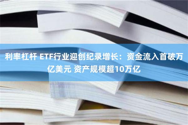 利率杠杆 ETF行业迎创纪录增长：资金流入首破万亿美元 资产规模超10万亿