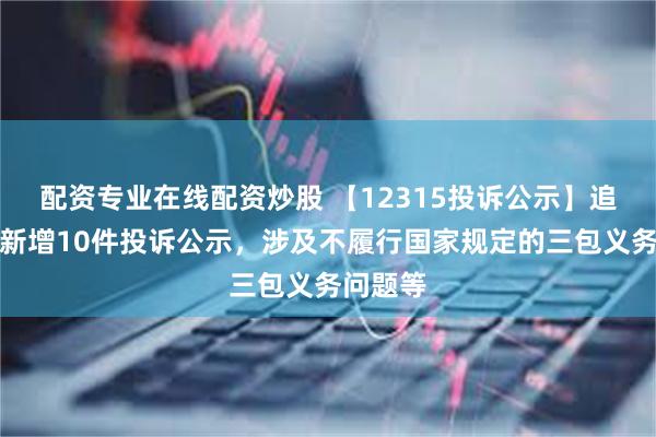 配资专业在线配资炒股 【12315投诉公示】追觅科技新增10件投诉公示，涉及不履行国家规定的三包义务问题等