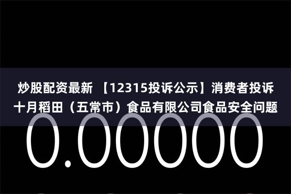 炒股配资最新 【12315投诉公示】消费者投诉十月稻田（五常市）食品有限公司食品安全问题