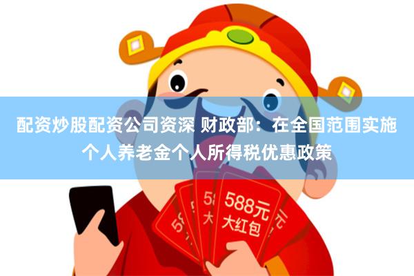 配资炒股配资公司资深 财政部：在全国范围实施个人养老金个人所得税优惠政策