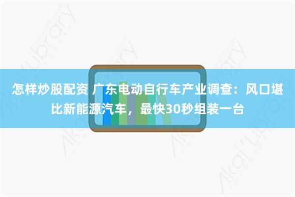 怎样炒股配资 广东电动自行车产业调查：风口堪比新能源汽车，最快30秒组装一台