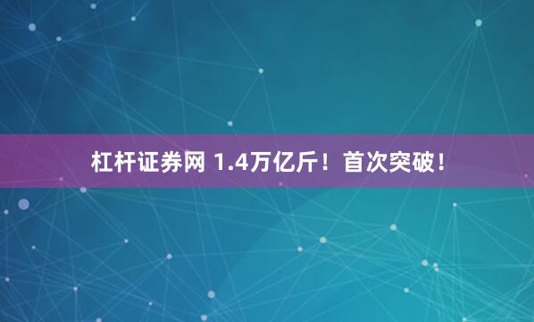 杠杆证券网 1.4万亿斤！首次突破！