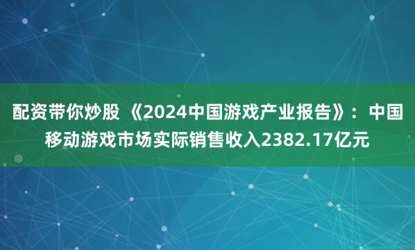 配资带你炒股 《2024中国游戏产业报告》：中国移动游戏市场实际销售收入2382.17亿元