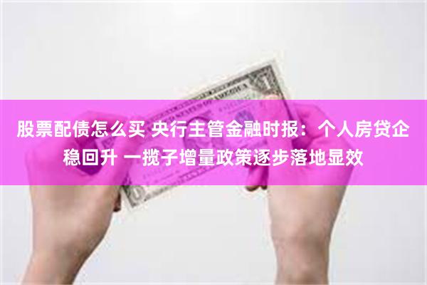 股票配债怎么买 央行主管金融时报：个人房贷企稳回升 一揽子增量政策逐步落地显效