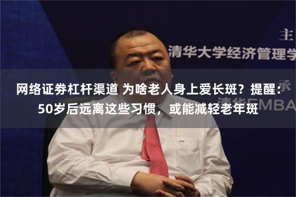 网络证劵杠杆渠道 为啥老人身上爱长斑？提醒：50岁后远离这些习惯，或能减轻老年斑