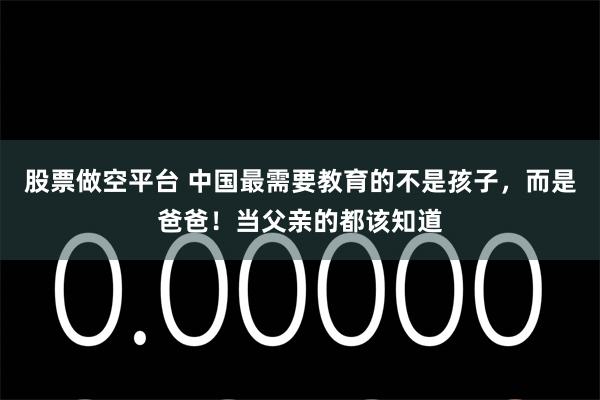 股票做空平台 中国最需要教育的不是孩子，而是爸爸！当父亲的都该知道