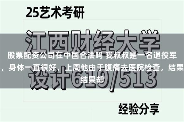 股票配资公司在中国合法吗 我叔叔是一名退役军人，身体一直很好，上周他由于腹痛去医院检查，结果却