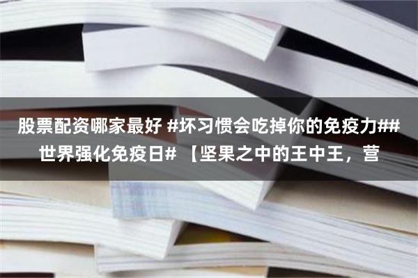 股票配资哪家最好 #坏习惯会吃掉你的免疫力##世界强化免疫日# 【坚果之中的王中王，营