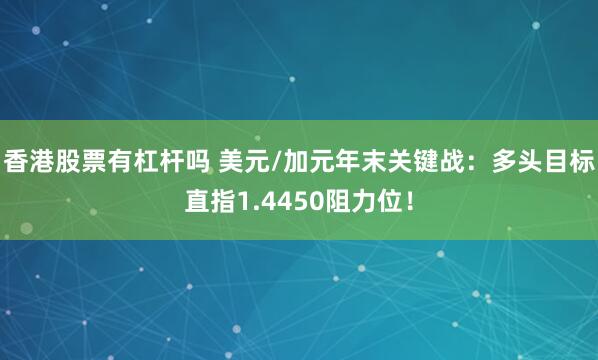 香港股票有杠杆吗 美元/加元年末关键战：多头目标直指1.4450阻力位！