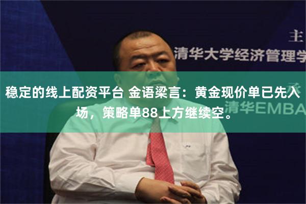 稳定的线上配资平台 金语梁言：黄金现价单已先入场，策略单88上方继续空。