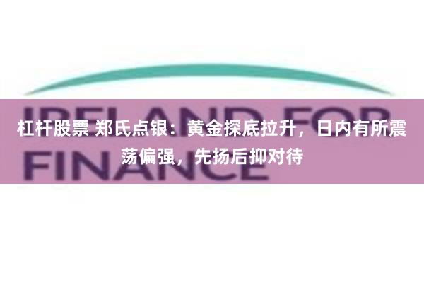 杠杆股票 郑氏点银：黄金探底拉升，日内有所震荡偏强，先扬后抑对待