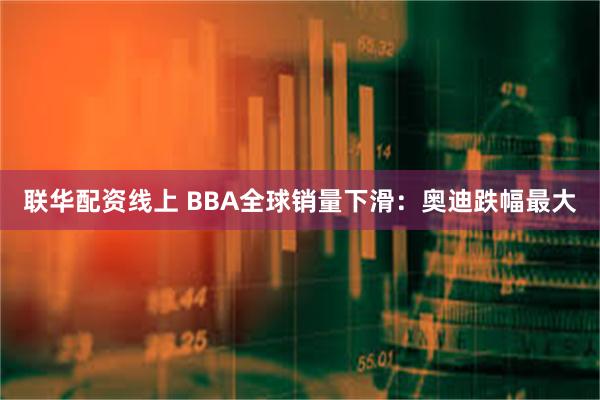 联华配资线上 BBA全球销量下滑：奥迪跌幅最大