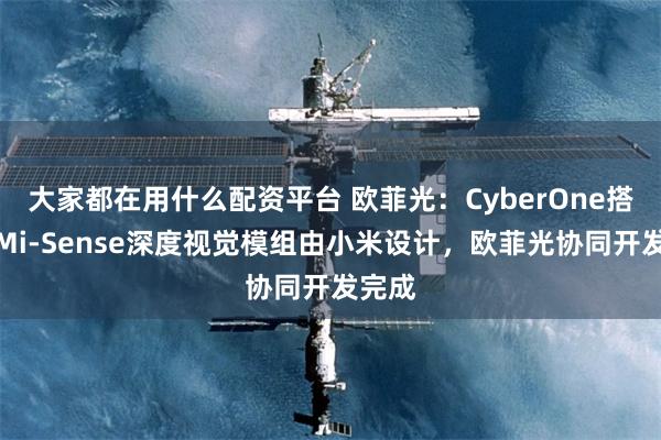 大家都在用什么配资平台 欧菲光：CyberOne搭载的Mi-Sense深度视觉模组由小米设计，欧菲光协同开发完成