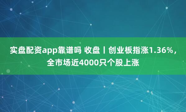 实盘配资app靠谱吗 收盘丨创业板指涨1.36%，全市场近4000只个股上涨