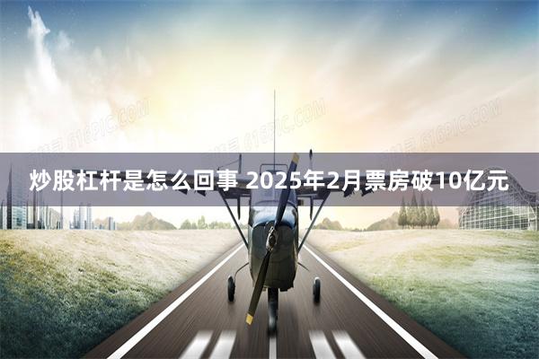 炒股杠杆是怎么回事 2025年2月票房破10亿元