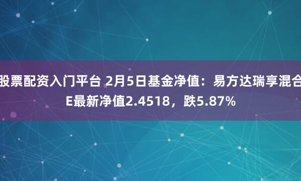 股票配资入门平台 2月5日基金净值：易方达瑞享混合E最新净值2.4518，跌5.87%