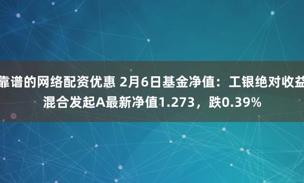 靠谱的网络配资优惠 2月6日基金净值：工银绝对收益混合发起A最新净值1.273，跌0.39%