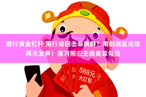 银行黄金杠杆 用行动回击菲挑衅？南部战区连续两天发声！演习照旧无视美菲勾结