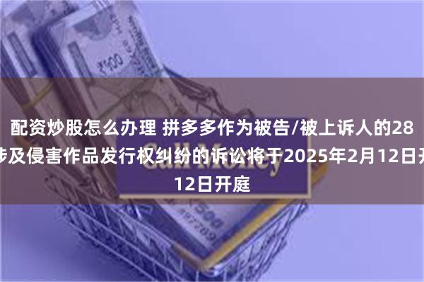 配资炒股怎么办理 拼多多作为被告/被上诉人的28起涉及侵害作品发行权纠纷的诉讼将于2025年2月12日开庭