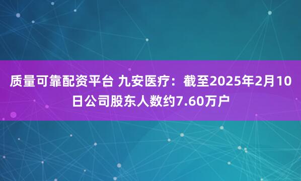 质量可靠配资平台 九安医疗：截至2025年2月10日公司股东人数约7.60万户